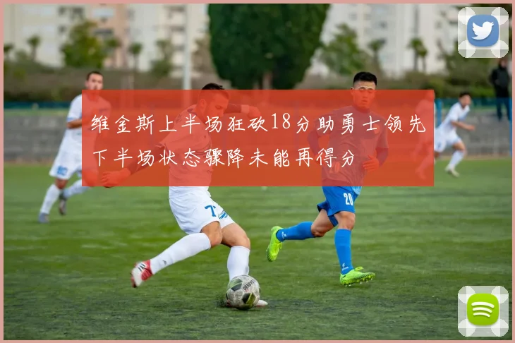 维金斯上半场狂砍18分助勇士领先下半场状态骤降未能再得分