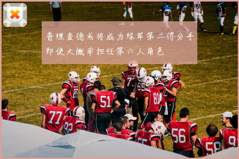 普理查德或将成为绿军第二得分手即使大概率担任第六人角色