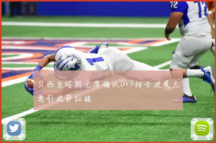 贝西克塔斯主席确认DV9转会进展无意引进萨拉赫