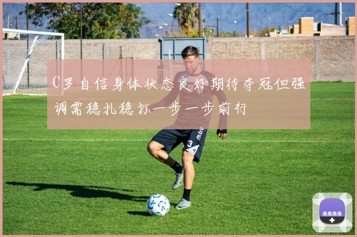 C罗自信身体状态良好期待夺冠但强调需稳扎稳打一步一步前行